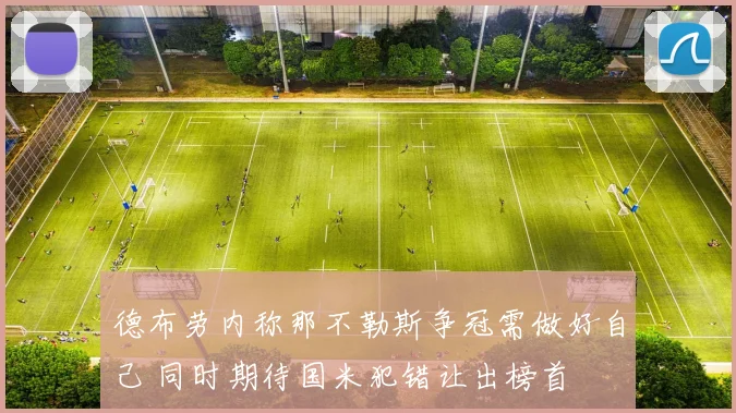 德布劳内称那不勒斯争冠需做好自己 同时期待国米犯错让出榜首