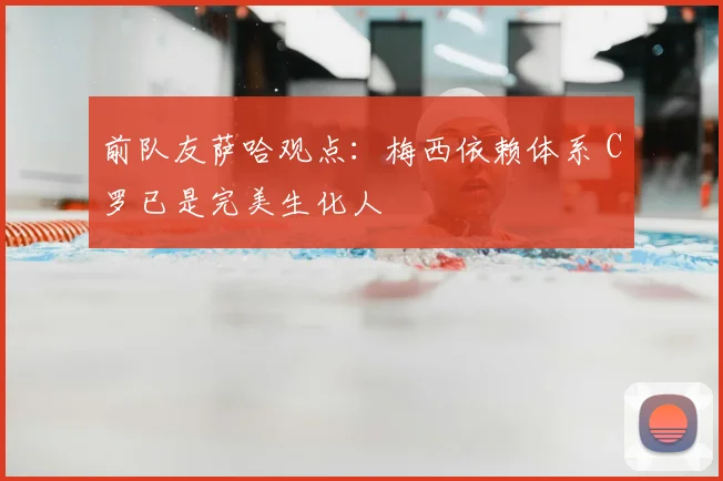 前队友萨哈观点:梅西依赖体系 C罗已是完美生化人
