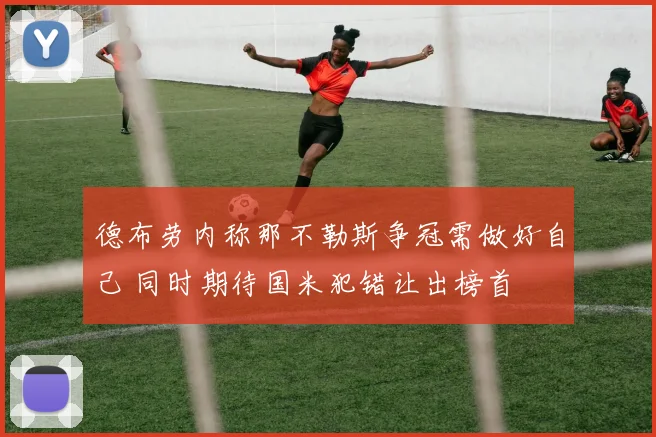 德布劳内称那不勒斯争冠需做好自己 同时期待国米犯错让出榜首