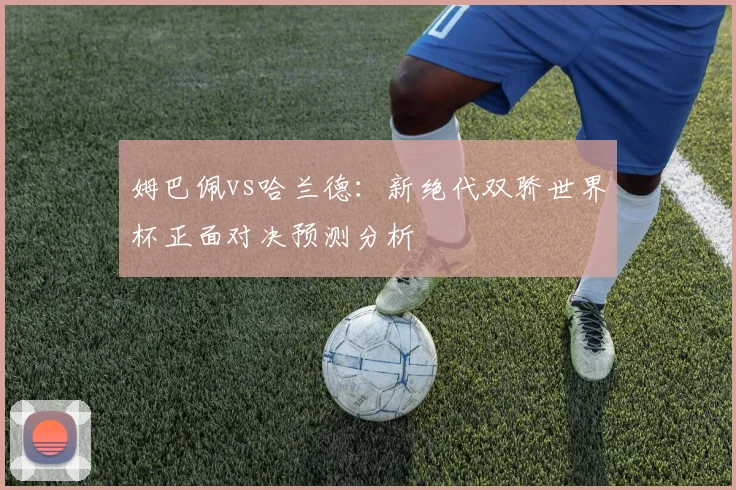 姆巴佩vs哈兰德:新绝代双骄世界杯正面对决预测分析