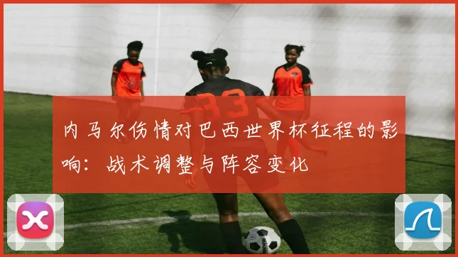 内马尔伤情对巴西世界杯征程的影响:战术调整与阵容变化