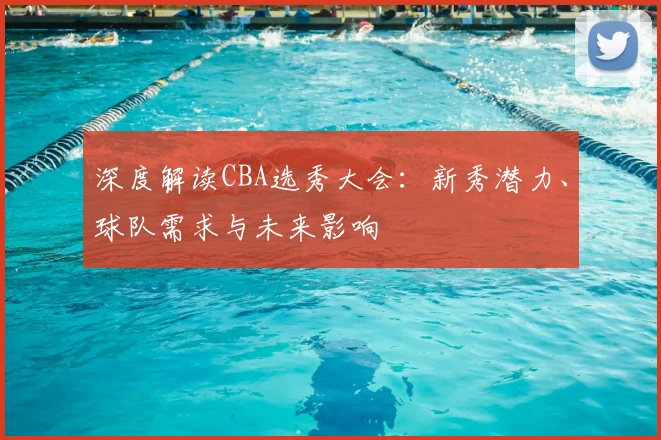 深度解读CBA选秀大会:新秀潜力、球队需求与未来影响