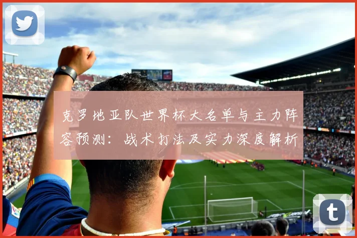 克罗地亚队世界杯大名单与主力阵容预测：战术打法及实力深度解析