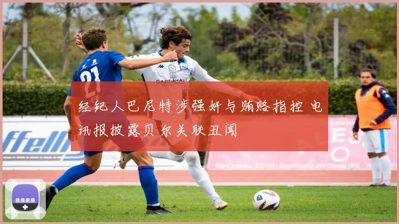 经纪人巴尼特涉强奸与贿赂指控 电讯报披露贝尔关联丑闻