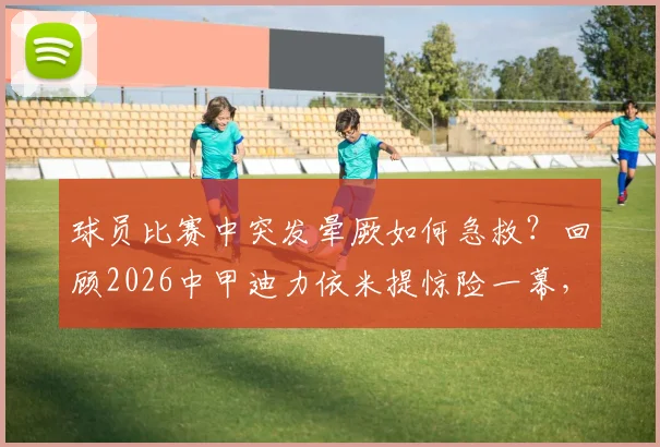 球员比赛中突发晕厥如何急救？回顾2026中甲迪力依米提惊险一幕，附职业赛场医疗保障要点