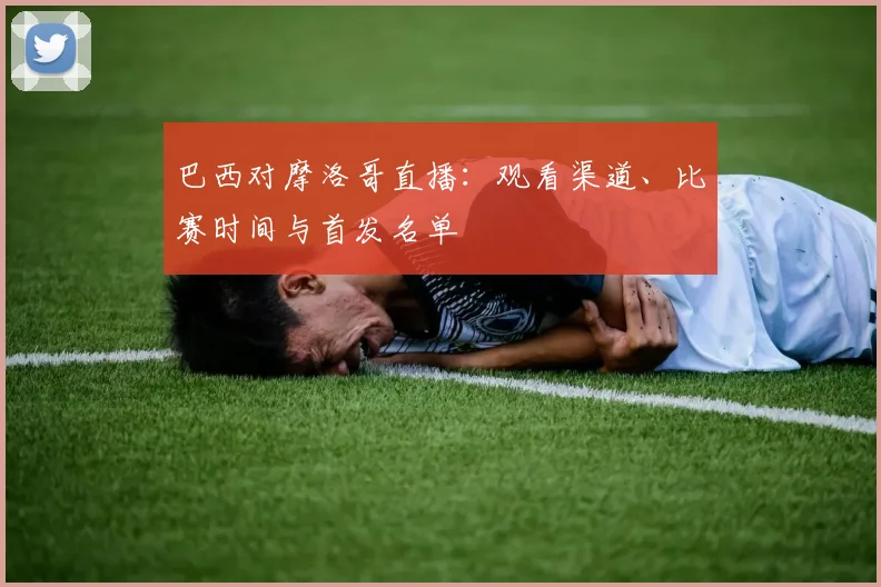 巴西对摩洛哥直播:观看渠道、比赛时间与首发名单