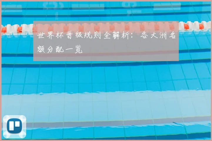 世界杯晋级规则全解析:各大洲名额分配一览