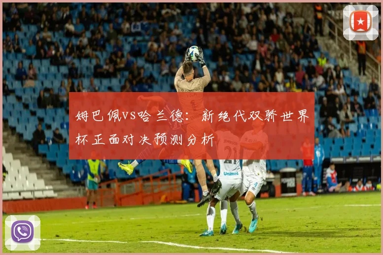 姆巴佩vs哈兰德：新绝代双骄世界杯正面对决预测分析