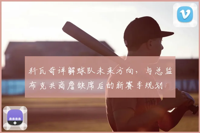 科瓦奇详解球队未来方向，与总监布克共商詹缺席后的新赛季规划
