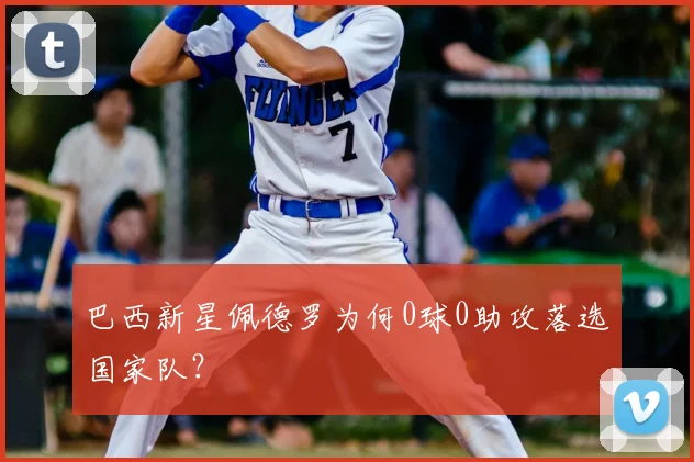 巴西新星佩德罗为何0球0助攻落选国家队？