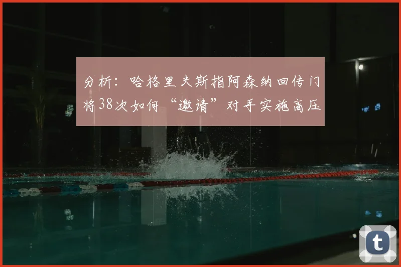 分析:哈格里夫斯指阿森纳回传门将38次如何“邀请”对手实施高压逼抢