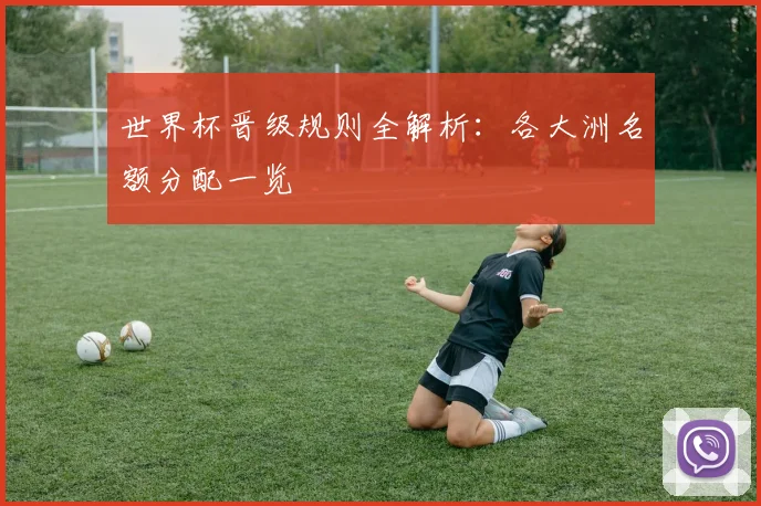 世界杯晋级规则全解析：各大洲名额分配一览